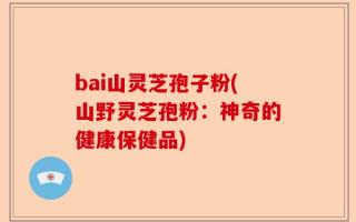 bai山灵芝孢子粉(山野灵芝孢粉：神奇的健康保健品)