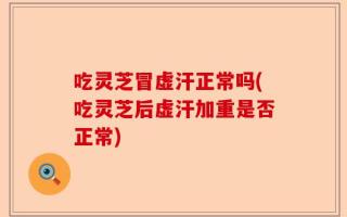 吃灵芝冒虚汗正常吗(吃灵芝后虚汗加重是否正常)
