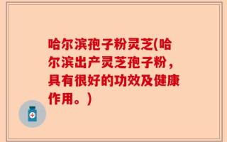 哈尔滨孢子粉灵芝(哈尔滨出产灵芝孢子粉，具有很好的功效及健康作用。)