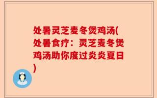 处暑灵芝麦冬煲鸡汤(处暑食疗：灵芝麦冬煲鸡汤助你度过炎炎夏日)