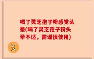 喝了灵芝孢子粉感觉头晕(喝了灵芝孢子粉头晕不适，需谨慎使用)