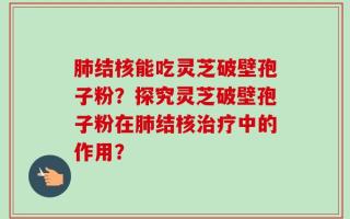 肺结核能吃灵芝破壁孢子粉？探究灵芝破壁孢子粉在肺结核治疗中的作用？