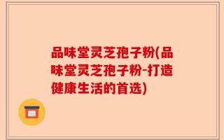 品味堂灵芝孢子粉(品味堂灵芝孢子粉-打造健康生活的首选)