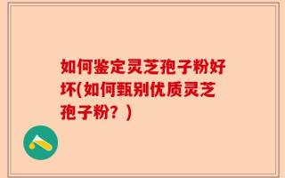 如何鉴定灵芝孢子粉好坏(如何甄别优质灵芝孢子粉？)