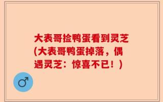 大表哥捡鸭蛋看到灵芝(大表哥鸭蛋掉落，偶遇灵芝：惊喜不已！)