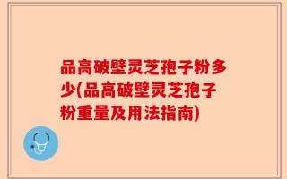 品高破壁灵芝孢子粉多少(品高破壁灵芝孢子粉重量及用法指南)