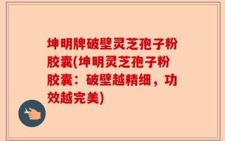 坤明牌破壁灵芝孢子粉胶囊(坤明灵芝孢子粉胶囊：破壁越精细，功效越完美)