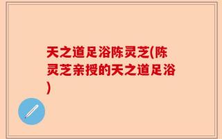 天之道足浴陈灵芝(陈灵芝亲授的天之道足浴)