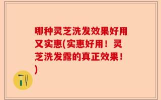哪种灵芝洗发效果好用又实惠(实惠好用！灵芝洗发露的真正效果！)