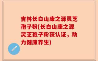 吉林长白山康之源灵芝孢子粉(长白山康之源灵芝孢子粉获认证，助力健康养生)