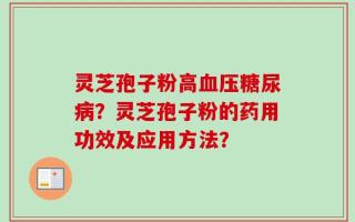 灵芝孢子粉高血压糖尿病？灵芝孢子粉的药用功效及应用方法？
