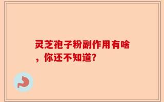 灵芝孢子粉副作用有啥，你还不知道？