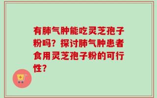 有肺气肿能吃灵芝孢子粉吗？探讨肺气肿患者食用灵芝孢子粉的可行性？