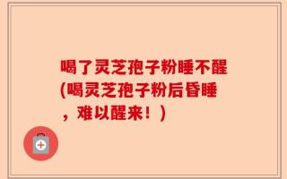 喝了灵芝孢子粉睡不醒(喝灵芝孢子粉后昏睡，难以醒来！)