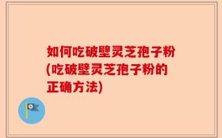 如何吃破壁灵芝孢子粉(吃破壁灵芝孢子粉的正确方法)