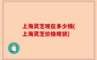 上海灵芝现在多少钱(上海灵芝价格现状)