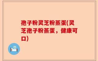孢子粉灵芝粉蒸蛋(灵芝孢子粉蒸蛋，健康可口)