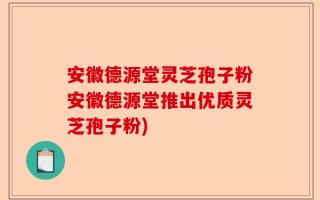 安徽德源堂灵芝孢子粉安徽德源堂推出优质灵芝孢子粉)