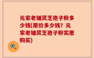 元家老铺灵芝孢子粉多少钱(原价多少钱？元家老铺灵芝孢子粉实惠购买)