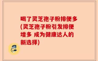 喝了灵芝孢子粉排便多(灵芝孢子粉引发排便增多 成为健康达人的新选择)
