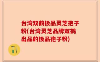 台湾双鹤极品灵芝孢子粉(台湾灵芝品牌双鹤出品的极品孢子粉)