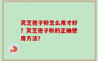 灵芝孢子粉怎么用才好？灵芝孢子粉的正确使用方法？