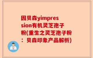 因贝森yimpression有机灵芝孢子粉(重生之灵芝孢子粉：贝森印象产品解析)