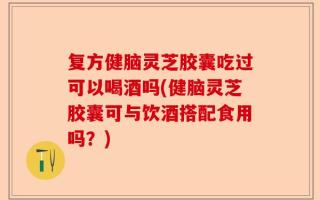 复方健脑灵芝胶囊吃过可以喝酒吗(健脑灵芝胶囊可与饮酒搭配食用吗？)