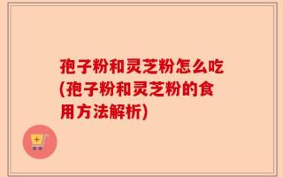 孢子粉和灵芝粉怎么吃(孢子粉和灵芝粉的食用方法解析)