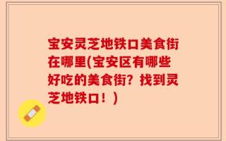 宝安灵芝地铁口美食街在哪里(宝安区有哪些好吃的美食街？找到灵芝地铁口！)