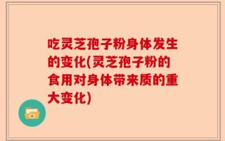 吃灵芝孢子粉身体发生的变化(灵芝孢子粉的食用对身体带来质的重大变化)