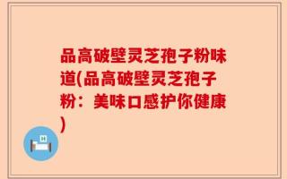 品高破壁灵芝孢子粉味道(品高破壁灵芝孢子粉：美味口感护你健康)
