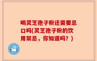 喝灵芝孢子粉还需要忌口吗(灵芝孢子粉的饮用禁忌，你知道吗？)