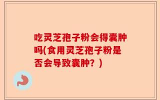 吃灵芝孢子粉会得囊肿吗(食用灵芝孢子粉是否会导致囊肿？)