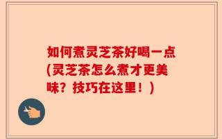 如何煮灵芝茶好喝一点(灵芝茶怎么煮才更美味？技巧在这里！)