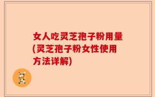女人吃灵芝孢子粉用量(灵芝孢子粉女性使用方法详解)