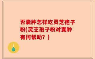 否囊肿怎样吃灵芝孢子粉(灵芝孢子粉对囊肿有何帮助？)