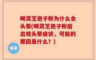 喝灵芝孢子粉为什么会头晕(喝灵芝孢子粉后出现头晕症状，可能的原因是什么？)