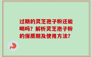 过期的灵芝孢子粉还能喝吗？解析灵芝孢子粉的保质期及使用方法？