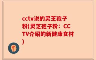 cctv说的灵芝孢子粉(灵芝孢子粉：CCTV介绍的新健康食材)