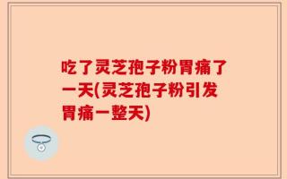 吃了灵芝孢子粉胃痛了一天(灵芝孢子粉引发胃痛一整天)