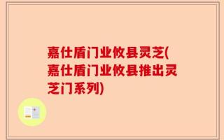 嘉仕盾门业攸县灵芝(嘉仕盾门业攸县推出灵芝门系列)