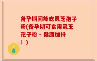 备孕期间能吃灵芝孢子粉(备孕期可食用灵芝孢子粉 - 健康加持！)