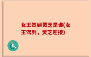 女王驾到灵芝是谁(女王驾到，灵芝迎接)