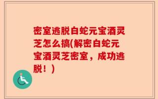 密室逃脱白蛇元宝酒灵芝怎么搞(解密白蛇元宝酒灵芝密室，成功逃脱！)