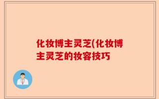 化妆博主灵芝(化妆博主灵芝的妆容技巧