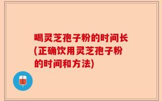 喝灵芝孢子粉的时间长(正确饮用灵芝孢子粉的时间和方法)