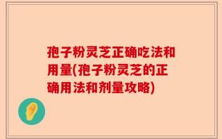 孢子粉灵芝正确吃法和用量(孢子粉灵芝的正确用法和剂量攻略)