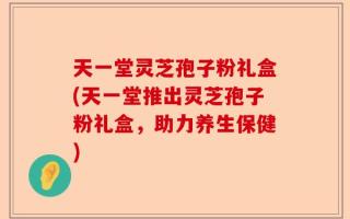 天一堂灵芝孢子粉礼盒(天一堂推出灵芝孢子粉礼盒，助力养生保健)