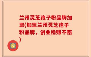 兰州灵芝孢子粉品牌加盟(加盟兰州灵芝孢子粉品牌，创业稳赚不赔)
